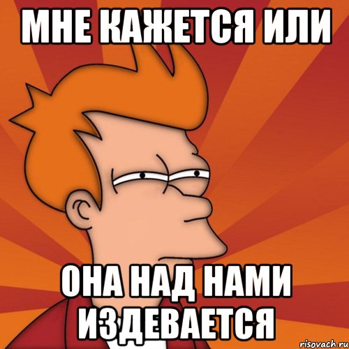 мне кажется или она над нами издевается, Мем Мне кажется или (Фрай Футурама)