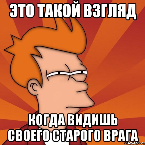 Это такой взгляд Когда видишь своего старого врага, Мем Мне кажется или (Фрай Футурама)