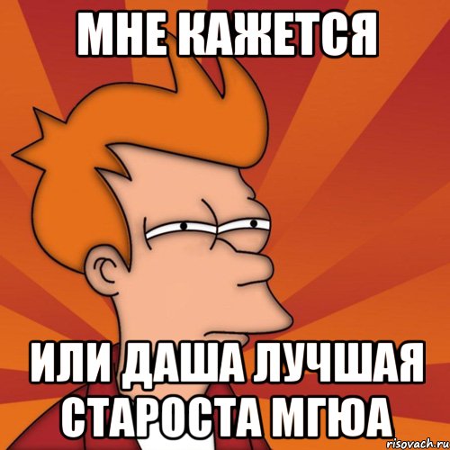 Мне кажется Или Даша лучшая староста мгюа, Мем Мне кажется или (Фрай Футурама)