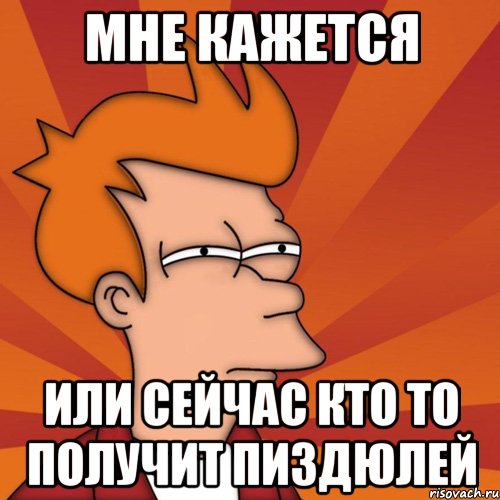 мне кажется или сейчас кто то получит пиздюлей, Мем Мне кажется или (Фрай Футурама)