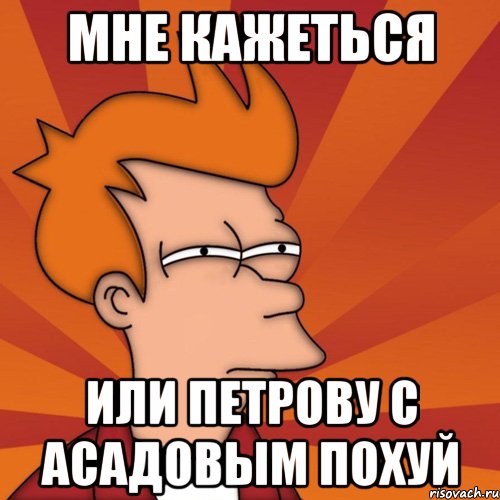 Мне кажеться Или Петрову с Асадовым Похуй, Мем Мне кажется или (Фрай Футурама)