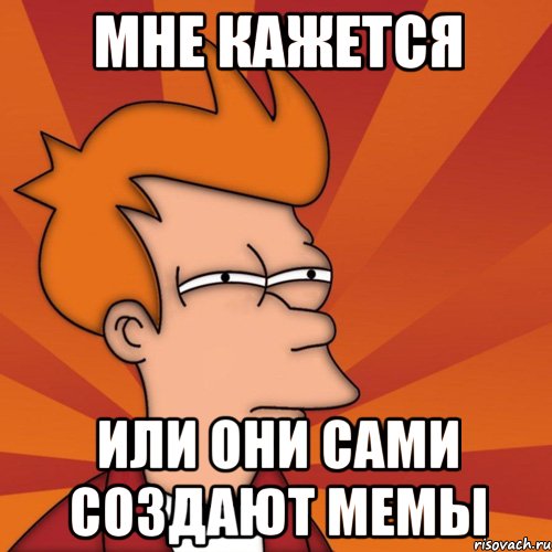 мне кажется или они сами создают мемы, Мем Мне кажется или (Фрай Футурама)