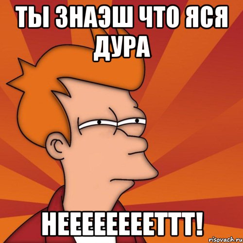 ты знаэш что Яся дура НЕЕЕЕЕЕЕЕТТТ!, Мем Мне кажется или (Фрай Футурама)