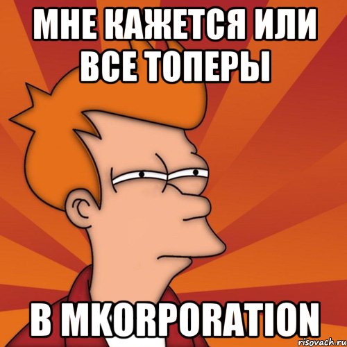 мне кажется или все топеры в Mkorporation, Мем Мне кажется или (Фрай Футурама)