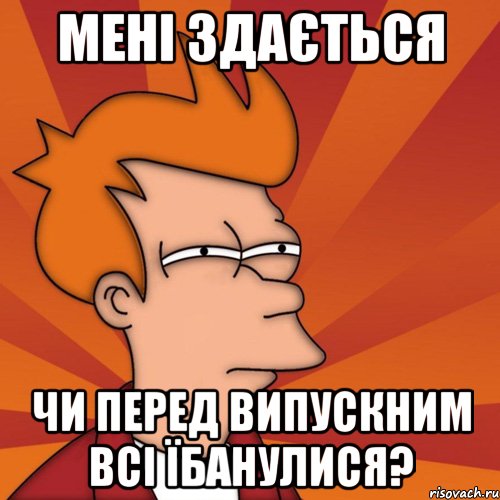 мені здається чи перед випускним всі їбанулися?, Мем Мне кажется или (Фрай Футурама)