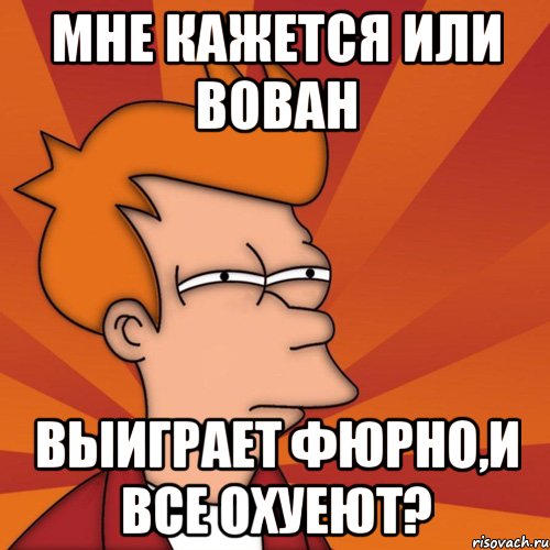Мне кажется или Вован выиграет Фюрно,и все охуеют?, Мем Мне кажется или (Фрай Футурама)