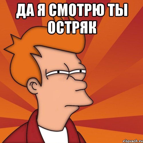 Да я смотрю ты остряк , Мем Мне кажется или (Фрай Футурама)