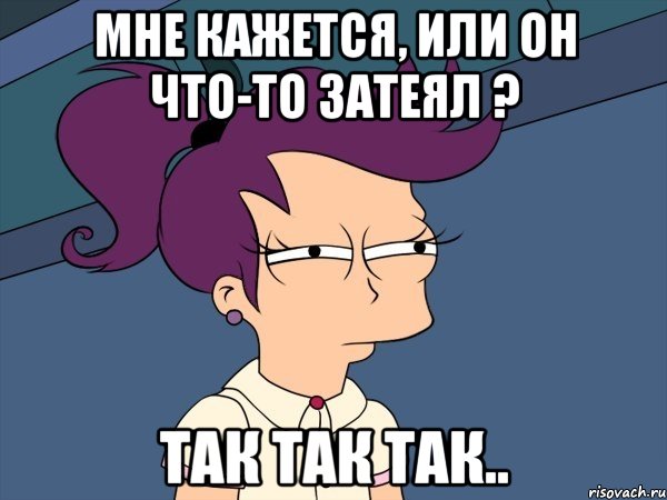 Мне кажется, или он что-то затеял ? Так так так.., Мем Мне кажется или (с Лилой)