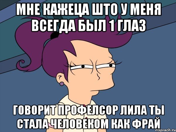 мне кажеца што у меня всегда был 1 глаз говорит профелсор лила ты стала человеком как ФРАЙ, Мем Мне кажется или (с Лилой)