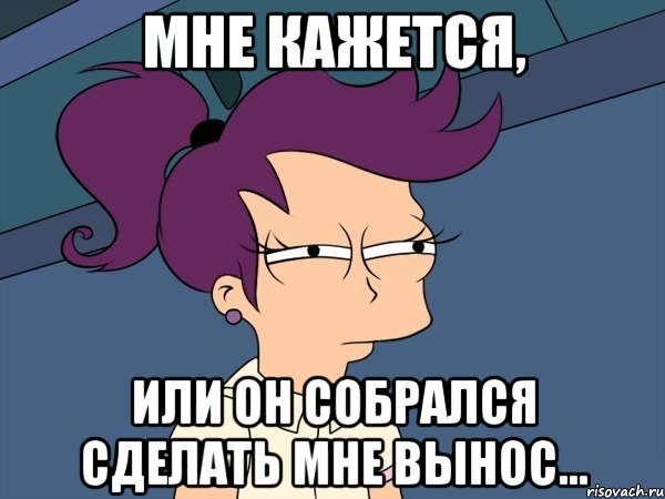 Мне кажется, или он собрался сделать мне вынос..., Мем Мне кажется или (с Лилой)