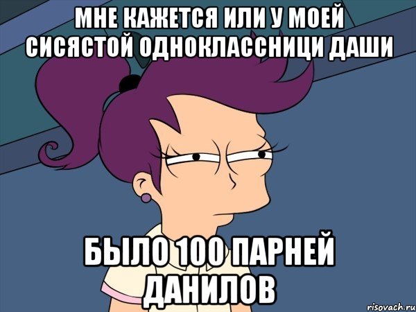 Мне кажется или у моей сисястой одноклассници Даши Было 100 парней Данилов