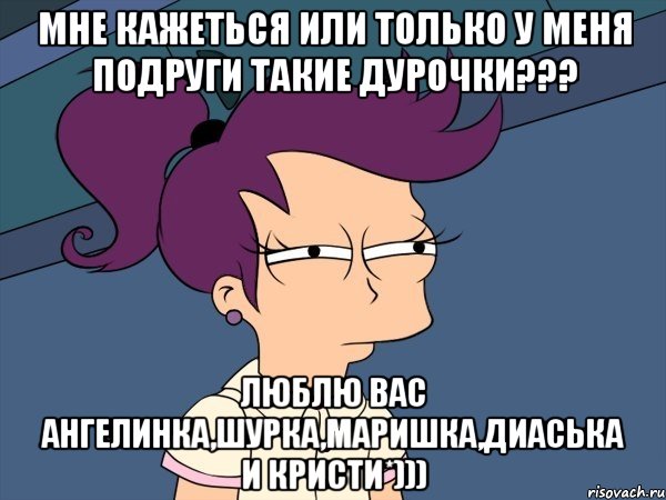 Мне кажеться или только у меня подруги такие дурочки??? Люблю вас Ангелинка,Шурка,Маришка,Диаська и Кристи*))), Мем Мне кажется или (с Лилой)