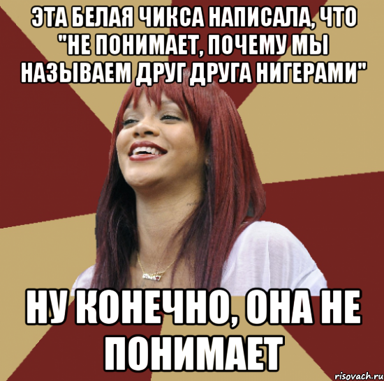 эта белая чикса написала, что "не понимает, почему мы называем друг друга нигерами" ну конечно, она не понимает