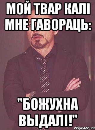 Мой твар калі мне гавораць: "божухна выдалі!"