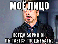 Моё лицо когда Борисюк пытается "ПОДЬЕБАТЬ"