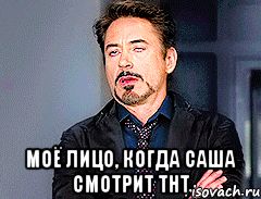  Моё лицо, когда Саша смотрит ТНТ
