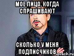 Мое лицо, когда спрашивают сколько у меня подписчиков