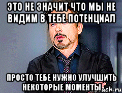 это не значит что мы не видим в тебе потенциал просто тебе нужно улучшить некоторые моменты