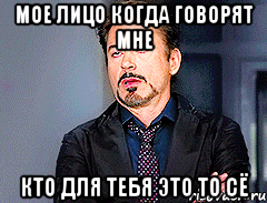 мое лицо когда говорят мне кто для тебя это то сё