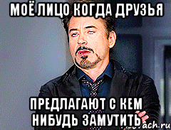 моё лицо когда друзья предлагают с кем нибудь замутить