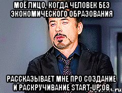 МОЁ ЛИЦО, КОГДА ЧЕЛОВЕК БЕЗ ЭКОНОМИЧЕСКОГО ОБРАЗОВАНИЯ РАССКАЗЫВАЕТ МНЕ ПРО СОЗДАНИЕ И РАСКРУЧИВАНИЕ START-UP'ОВ
