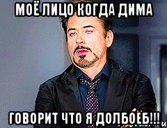 моё лицо когда Дима говорит что я ДОЛБОЁБ!!!