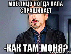 моё лицо когда папа спрашивает -как там моня?