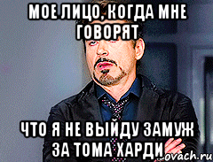 мое лицо, когда мне говорят что я не выйду замуж за тома харди