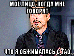 Моё лицо, когда мне говорят что я обжималась с Тао