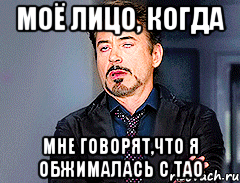 Моё лицо, когда мне говорят,что я обжималась с Тао