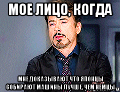 Мое лицо, когда мне доказывают что японцы собирают машины лучше, чем немцы