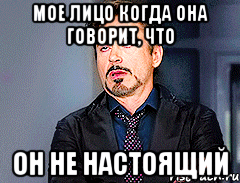 Мое лицо когда она говорит, что он не настоящий
