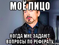 моё лицо когда мне задают вопросы по реферату
