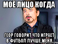 Моё лицо когда Геор говорит что играет в футбол лучше меня
