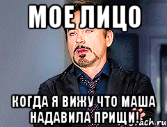 Мое лицо Когда я вижу что Маша надавила прищи!
