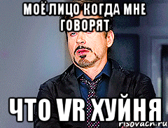 моё лицо когда мне говорят что VR хуйня