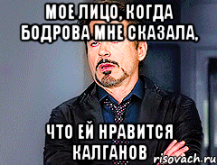 мое лицо, когда бодрова мне сказала, что ей нравится калганов