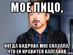 мое лицо, когда бодрова мне сказала, что ей нравится калганов