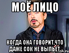моё лицо Когда она говорит,что даже сок не выпьет