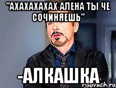 "Ахахахахах Алена ты че сочиняешь" -алкашка