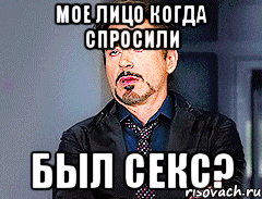 мое лицо когда спросили БЫЛ СЕКС?