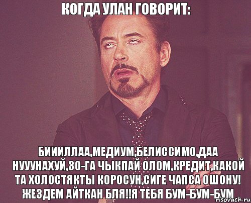 когда улан говорит: биииллаа,медиум,белиссимо,даа нууунахуй,30-га чыкпай олом,кредит,какой та холостякты коросун,сиге чапса ошону! жездем айткан бля!!я тебя бум-бум-бум, Мем твое выражение лица