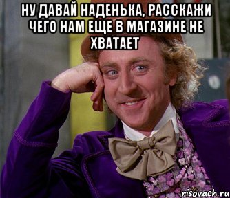 Ну давай Наденька, расскажи чего нам еще в магазине не хватает , Мем мое лицо