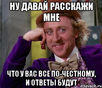 Ну давай расскажи мне Что у вас все по-честному, и ответы будут, Мем мое лицо