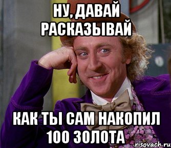 Ну, давай расказывай Как ты сам накопил 100 золота, Мем мое лицо