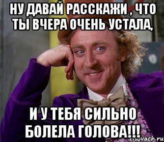 Ну давай расскажи , что ты вчера очень устала, и у тебя сильно болела голова!!!, Мем мое лицо