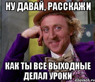 Ну давай, расскажи как ты все выходные делал уроки, Мем мое лицо