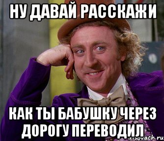 Ну давай расскажи как ты бабушку через дорогу переводил, Мем мое лицо