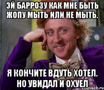 Эй баррозу как мне быть жопу мыть или не мыть. Я кончите вдуть хотел. Но увидал и охуел, Мем мое лицо