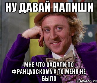 Ну давай напиши мне что задали по французскому а то меня не было, Мем мое лицо